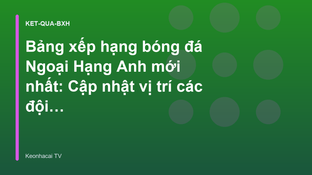 Bảng xếp hạng bóng đá Ngoại Hạng Anh mới nhất: Cập nhật vị trí các đội bóng - Keonhacai TV