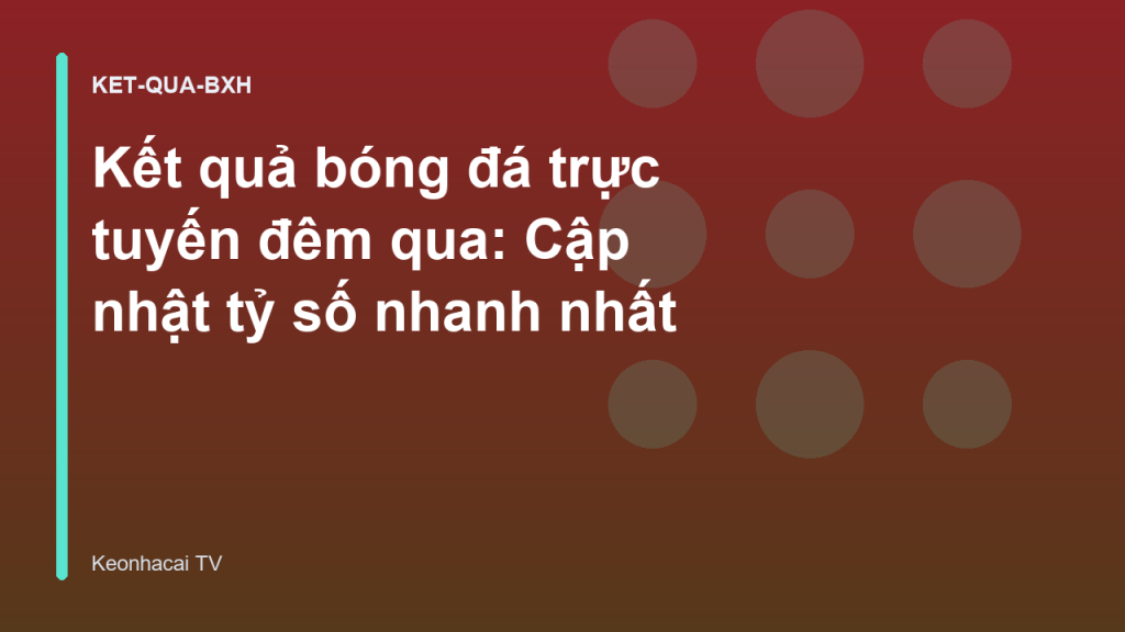 Kết quả bóng đá trực tuyến đêm qua: Cập nhật tỷ số nhanh nhất