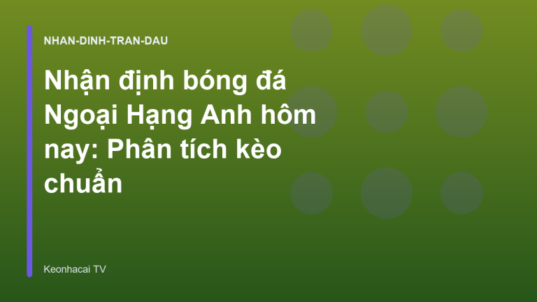 Nhận định bóng đá Ngoại Hạng Anh hôm nay: Phân tích kèo chuẩn