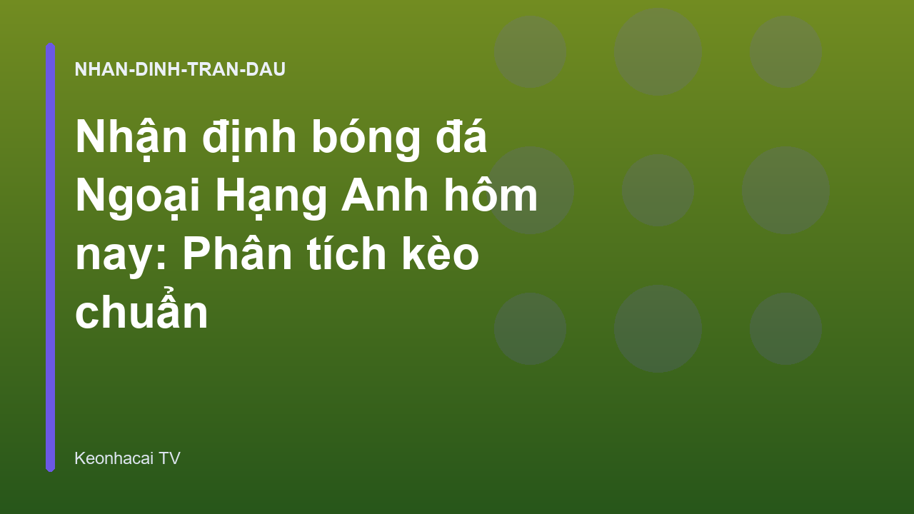 Nhận định bóng đá Ngoại Hạng Anh hôm nay: Phân tích kèo chuẩn