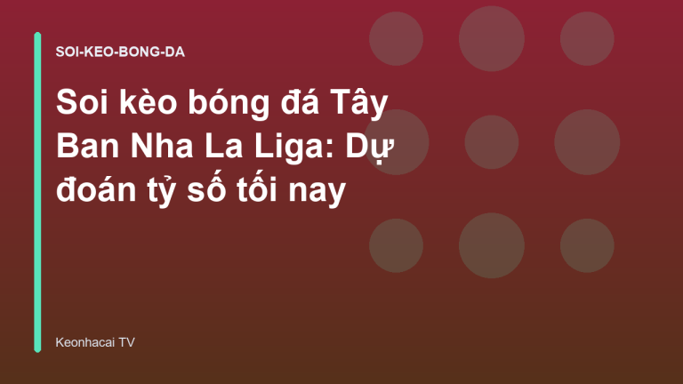 Soi kèo bóng đá Tây Ban Nha La Liga: Dự đoán tỷ số tối nay